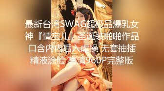 最新台湾SWAG超极品爆乳女神『情宝儿』圣诞装啪啪作品 口含内内后入虐操 无套抽插 精液涂脸 高清960P完整版