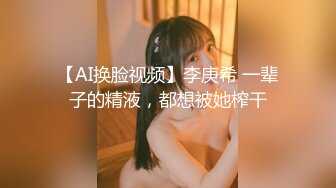 【AI换脸视频】李庚希 一辈子的精液，都想被她榨干