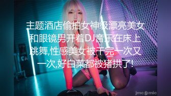 主题酒店偷拍女神级漂亮美女和眼镜男开着DJ音乐在床上跳舞,性感美女被干完一次又一次,好白菜都被猪拱了!