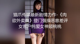 猫爪传媒最新剧情力作-《肉欲外卖员》登门强操恶意差评女客户纯爱女神顾桃桃