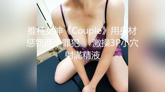 推特女神《Couple》用身材惩罚两个罪犯❤️激操3P小穴射滿精液