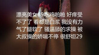 漂亮美女69吃鸡啪啪 好痒受不了了 看都是白浆 我没有力气了腿软了 骚逼舔的求操 被大叔操的娇喘不停 很舒坦29