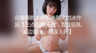 众筹摄影大师拒绝融化的冰作品【三点全露无遮，双女巨乳溪边戏水、痴汉入奸】