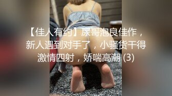 【佳人有约】尿哥泡良佳作，新人遇到对手了，小骚货干得激情四射，娇喘高潮 (3)