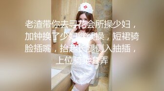 老渣带你去寻花会所操少妇，加钟换了少妇继续操，短裙骑脸插嘴，抬起长腿侧入抽插，上位骑乘套弄