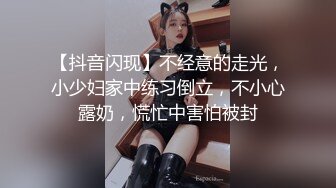 【抖音闪现】不经意的走光，小少妇家中练习倒立，不小心露奶，慌忙中害怕被封