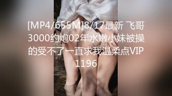 [MP4/655M]8/17最新 飞哥3000约炮02年水嫩小妹被操的受不了一直求我温柔点VIP1196