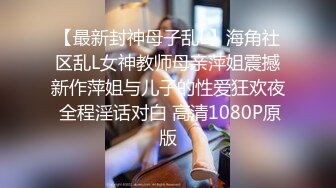 【最新封神母子乱L】海角社区乱L女神教师母亲萍姐震撼新作萍姐与儿子的性爱狂欢夜 全程淫话对白 高清1080P原版