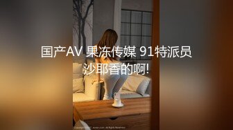 国产AV 果冻传媒 91特派员沙耶香的啊!