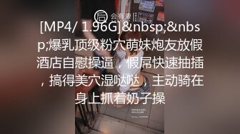 [MP4/ 1.96G]&nbsp;&nbsp;爆乳顶级粉穴萌妹炮友放假酒店自慰操逼，假屌快速抽插，搞得美穴湿哒哒，主动骑在身上抓着奶子操