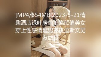 [MP4/654MB]2023-5-21情趣酒店绿叶房偷拍高颜值美女穿上性感情趣男友挑逗斯文男友做爱