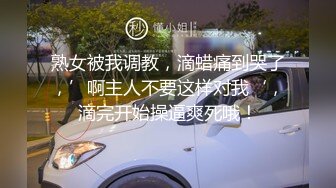 熟女被我调教，滴蜡痛到哭了，’啊主人不要这样对我‘，滴完开始操逼爽死哦！