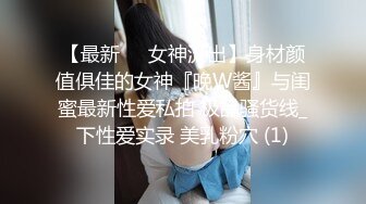 【最新❤️女神流出】身材颜值俱佳的女神『晚W酱』与闺蜜最新性爱私拍 极品骚货线_下性爱实录 美乳粉穴 (1)