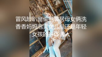 冒风险趴窗偸拍邻居母女俩洗香香妈妈泡完女儿泡还是年轻女孩的身体诱人