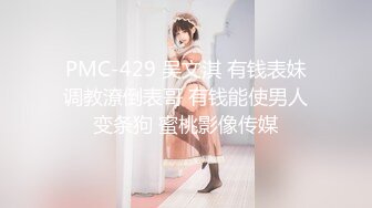 PMC-429 吴文淇 有钱表妹调教潦倒表哥 有钱能使男人变条狗 蜜桃影像传媒