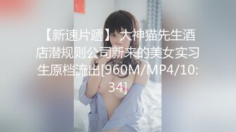 【新速片遞】 大神猫先生酒店潜规则公司新来的美女实习生原档流出[960M/MP4/10:34]