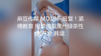 麻豆传媒 MD198-报复！紧缚教育 拘禁爆裂黑丝绿茶性器开发 韩棠