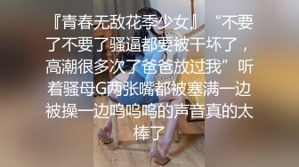 『青春无敌花季少女』“不要了不要了骚逼都要被干坏了，高潮很多次了爸爸放过我”听着骚母G两张嘴都被塞满一边被操一边呜呜呜的声音真的太棒了