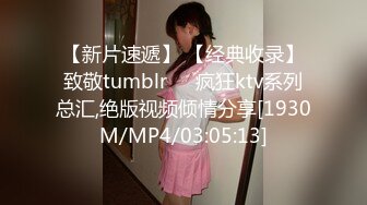 【新片速遞】 【经典收录】致敬tumblr❤️疯狂ktv系列总汇,绝版视频倾情分享[1930M/MP4/03:05:13]