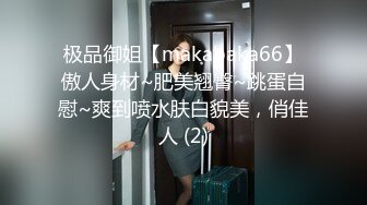 极品御姐【makabaka66】傲人身材~肥美翘臀~跳蛋自慰~爽到喷水肤白貌美，俏佳人 (2)