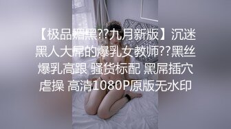 【极品媚黑??九月新版】沉迷黑人大屌的爆乳女教师??黑丝爆乳高跟 骚货标配 黑屌插穴虐操 高清1080P原版无水印