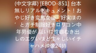 (中文字幕) [EBOD-851] 台本無しリアルドキュメント！おやじ好き変態女優‘好実ほの’とガチ制服好きロリコン中年男優が 互いに性癖むき出しのエグいほど生々しいイチャハメ映像24時