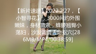 【新片速遞】2022.2.27，【小智寻花】，3000网约外围嫩妹，身材苗条，蜂腰翘臀小荡妇，沙发调情舌吻抠穴[286MB/MP4/00:38:59]