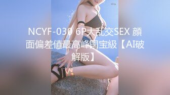 NCYF-030 6P大乱交SEX 顔面偏差値最高峰国宝級【AI破解版】