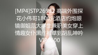 [MP4]STP26992 高端外围探花小伟哥1800元酒店约炮眼镜御姐范大学生兼职美女穿上情趣女仆黑丝被草到胡乱呻吟 VIP0600