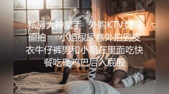 私房大神魔手☛外购KTV女厕偷拍❤️小姐尿尿意外拍到皮衣牛仔裤男和小姐在里面吃快餐吃硬鸡巴后入屁股