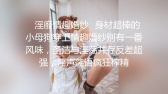 ✿淫靡情趣婚纱✿身材超棒的小母狗穿上情趣婚纱别有一番风味，圣洁与淫荡并存反差超强，淫声荡语疯狂榨精