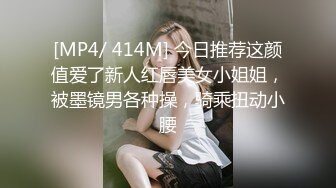 [MP4/ 414M] 今日推荐这颜值爱了新人红唇美女小姐姐，被墨镜男各种操，骑乘扭动小腰