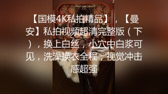 【国模4K私拍精品】，【曼安】私拍视频超清完整版（下），换上白丝，小穴中白浆可见，洗澡换衣全程，视觉冲击感超强