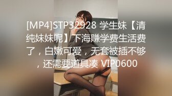 [MP4]STP32928 学生妹【清纯妹妹呢】下海赚学费生活费了，白嫩可爱，无套被插不够，还需要道具凑 VIP0600