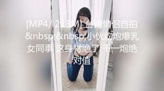 [MP4/ 213M] 台湾情侣自拍&nbsp;&nbsp;小伙约炮爆乳女同事 这身材绝了 干一炮绝对值