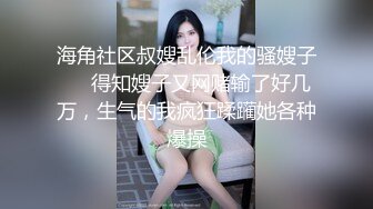 海角社区叔嫂乱伦我的骚嫂子❤️得知嫂子又网赌输了好几万，生气的我疯狂蹂躏她各种爆操