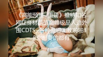 《高能预警✿重磅》推特知名网红身材颜值巅峰极品人造外围CDTS~各种自慰调教啪啪3P你想要的都有