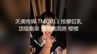 天美传媒 TMQ011 按摩巨乳顶级炮架 兄弟闹洞房 樱樱