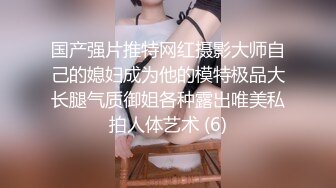 国产强片推特网红摄影大师自己的媳妇成为他的模特极品大长腿气质御姐各种露出唯美私拍人体艺术 (6)