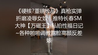 《硬核?重磅极品》真枪实弹折磨凌辱女奴！推特长春SM大神【万磁王】私拍性福日记~各种啪啪调教露脸高颜反差婊