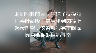 时间很赶的大学生妹子抚摸鸡巴吞吐舔吸，最后坐到肉棒上起伏扭臀，这臀部很完美啊浑圆白嫩啪啪抽插性奋