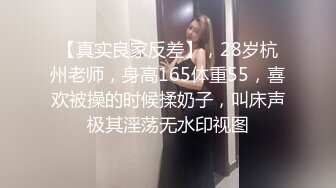 【真实良家反差】，28岁杭州老师，身高165体重55，喜欢被操的时候揉奶子，叫床声极其淫荡无水印视图