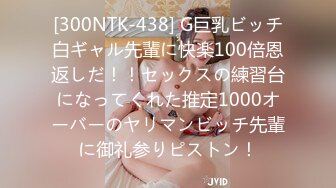 [300NTK-438] G巨乳ビッチ白ギャル先輩に快楽100倍恩返しだ！！セックスの練習台になってくれた推定1000オーバーのヤリマンビッチ先輩に御礼参りピストン！