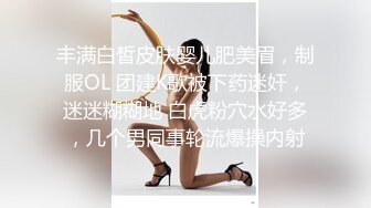 丰满白皙皮肤婴儿肥美眉，制服OL 团建K歌被下药迷奸，迷迷糊糊地 白虎粉穴水好多，几个男同事轮流爆操内射