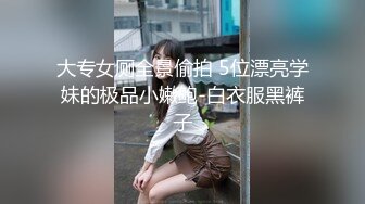 大专女厕全景偷拍 5位漂亮学妹的极品小嫩鲍-白衣服黑裤子