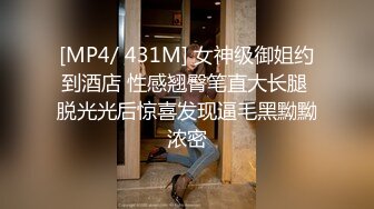 [MP4/ 431M] 女神级御姐约到酒店 性感翘臀笔直大长腿 脱光光后惊喜发现逼毛黑黝黝浓密