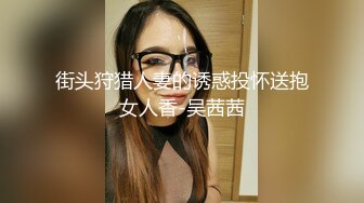 街头狩猎人妻的诱惑投怀送抱女人香-吴茜茜