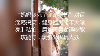 “妈妈爽死了谢谢妈妈”对话淫荡搞笑，健身猛男【宋大漂亮】私拍，屌炸天男女通吃能攻能守，玩够外围玩人妖