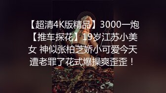 【超清4K版精品】3000一炮【推车探花】19岁江苏小美女 神似张柏芝娇小可爱今天遭老罪了花式爆操爽歪歪！