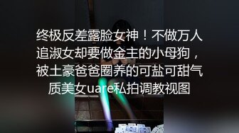 终极反差露脸女神！不做万人追淑女却要做金主的小母狗，被土豪爸爸圈养的可盐可甜气质美女uare私拍调教视图